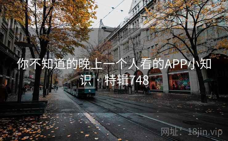 你不知道的晚上一个人看的APP小知识 · 特辑748 你不知道的晚上一个人看的APP小知识 · 特辑748