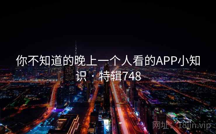 你不知道的晚上一个人看的APP小知识 · 特辑748 你不知道的晚上一个人看的APP小知识 · 特辑748