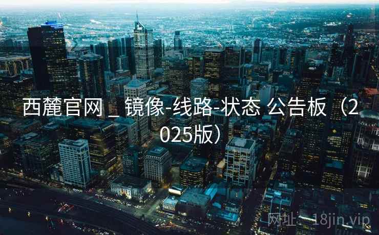 西麓官网 _ 镜像-线路-状态 公告板（2025版）