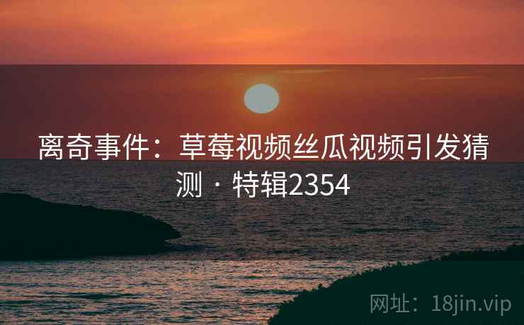离奇事件：草莓视频丝瓜视频引发猜测 · 特辑2354