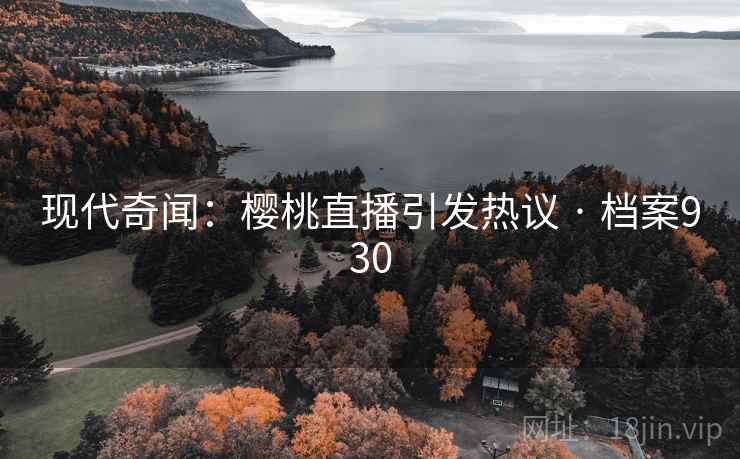 现代奇闻:樱桃直播引发热议 · 档案930 现代奇闻:樱桃直播引发热议 · 档案930