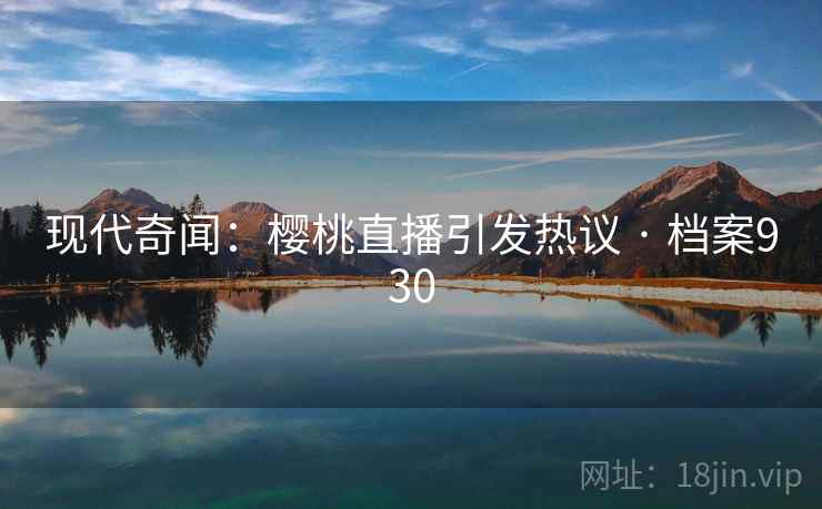 现代奇闻:樱桃直播引发热议 · 档案930 现代奇闻:樱桃直播引发热议 · 档案930