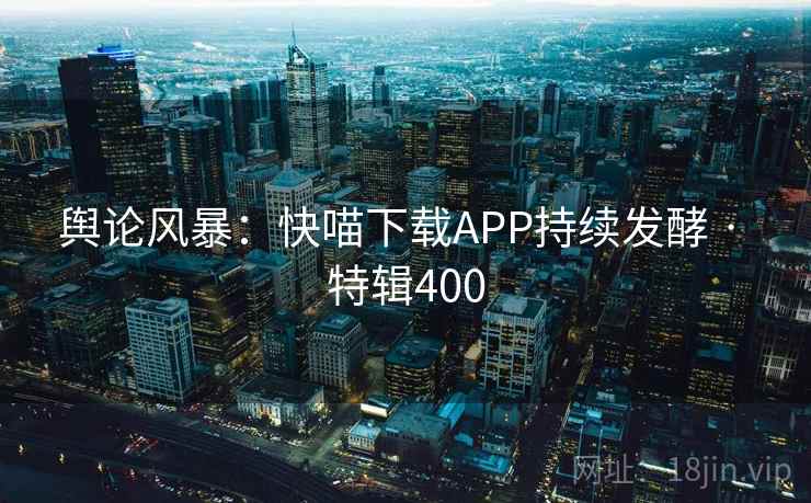 舆论风暴：快喵下载APP持续发酵 · 特辑400