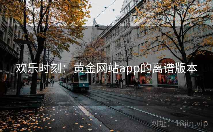 欢乐时刻:黄金网站app的离谱版本 欢乐时刻:黄金网站app的离谱版本