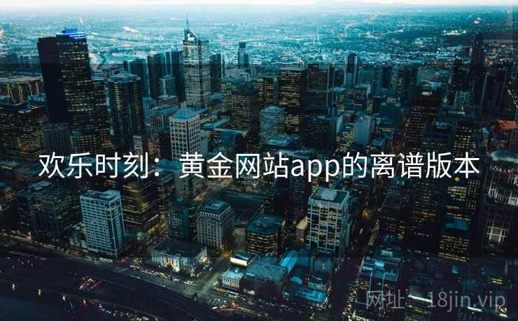 欢乐时刻:黄金网站app的离谱版本 欢乐时刻:黄金网站app的离谱版本