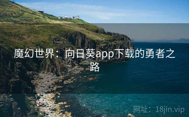 魔幻世界:向日葵app下载的勇者之路 魔幻世界:向日葵app下载的勇者之路