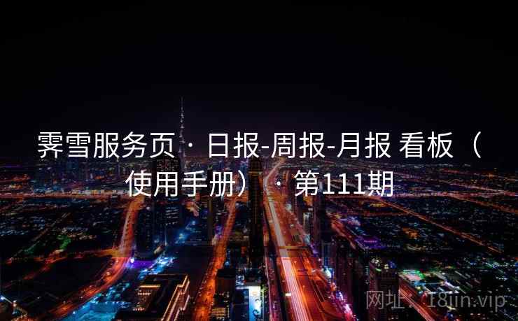 霁雪服务页 · 日报-周报-月报 看板(使用手册) · 第111期 霁雪服务页 · 日报-周报-月报 看板(使用手册) · 第111期