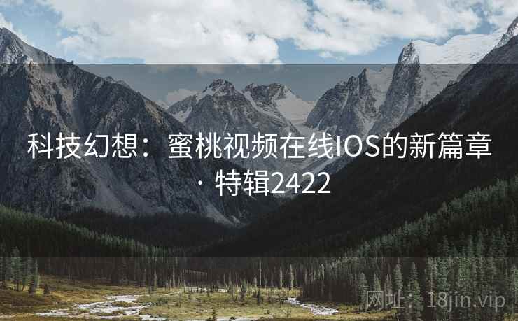 科技幻想:蜜桃视频在线IOS的新篇章 · 特辑2422 科技幻想:蜜桃视频在线IOS的新篇章 · 特辑2422
