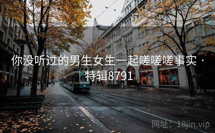 你没听过的男生女生一起嗟嗟嗟事实 · 特辑8791