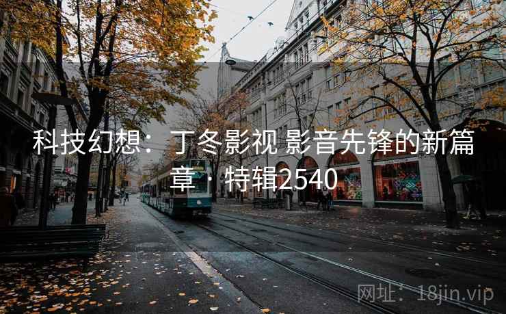 科技幻想:丁冬影视 影音先锋的新篇章 · 特辑2540 科技幻想:丁冬影视 影音先锋的新篇章 · 特辑2540