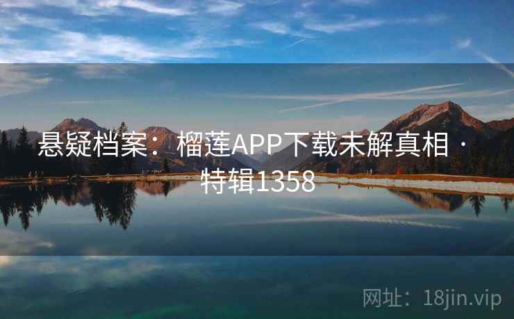 悬疑档案:榴莲APP下载未解真相 · 特辑1358 悬疑档案:榴莲APP下载未解真相 · 特辑1358