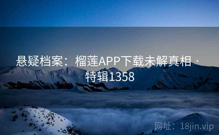 悬疑档案:榴莲APP下载未解真相 · 特辑1358 悬疑档案:榴莲APP下载未解真相 · 特辑1358