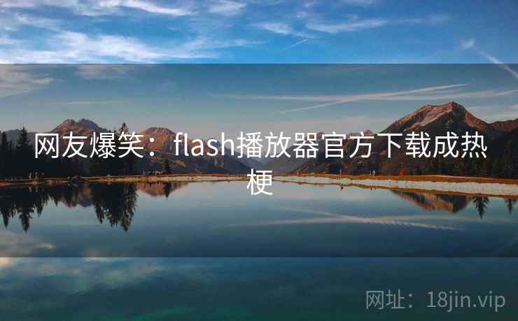 网友爆笑：flash播放器官方下载成热梗