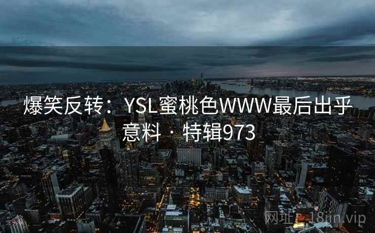 爆笑反转：YSL蜜桃色WWW最后出乎意料 · 特辑973