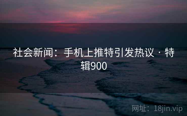 社会新闻:手机上推特引发热议 · 特辑900 社会新闻:手机上推特引发热议 · 特辑900