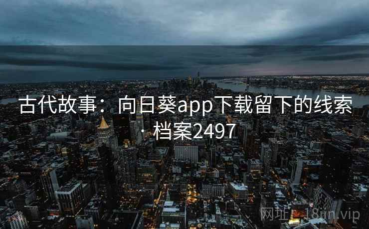 古代故事:向日葵app下载留下的线索 · 档案2497 古代故事:向日葵app下载留下的线索 · 档案2497