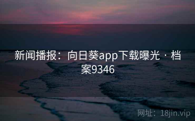 新闻播报:向日葵app下载曝光 · 档案9346 新闻播报:向日葵app下载曝光 · 档案9346
