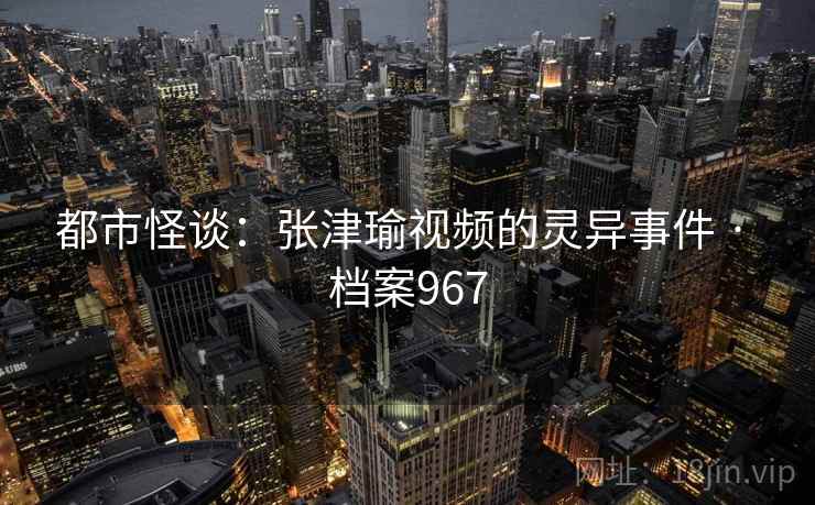 都市怪谈：张津瑜视频的灵异事件 · 档案967