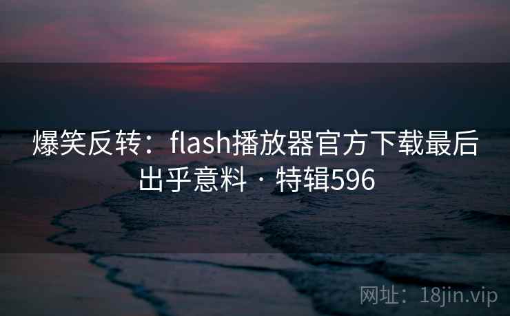 爆笑反转:flash播放器官方下载最后出乎意料 · 特辑596 爆笑反转:flash播放器官方下载最后出乎意料 · 特辑596
