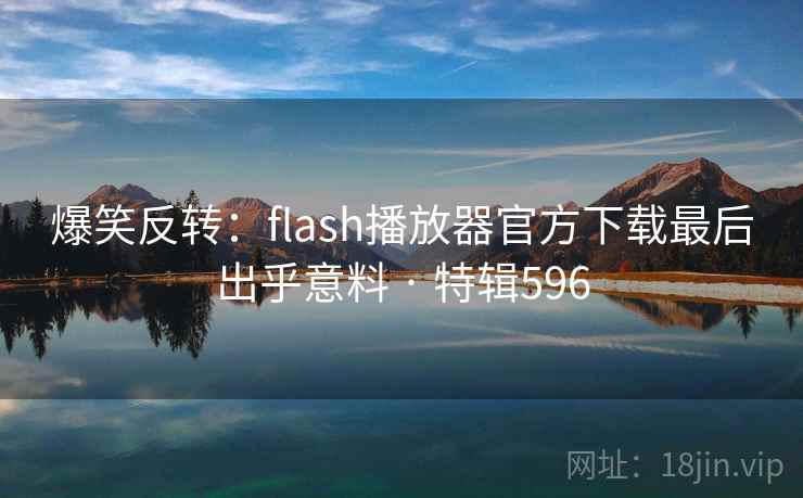 爆笑反转:flash播放器官方下载最后出乎意料 · 特辑596 爆笑反转:flash播放器官方下载最后出乎意料 · 特辑596