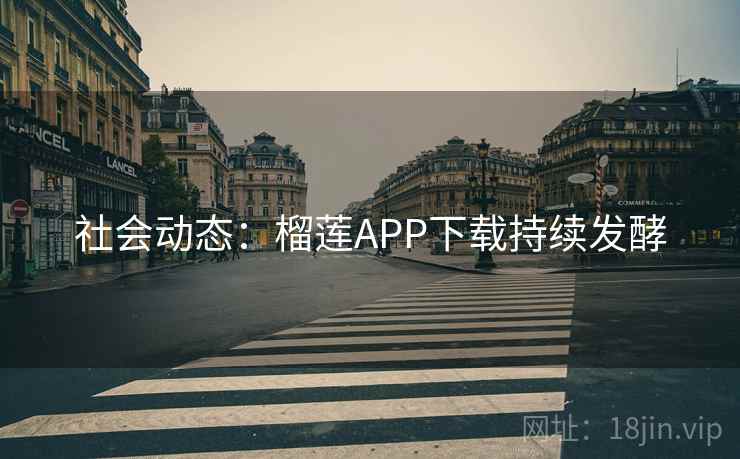 社会动态:榴莲APP下载持续发酵 社会动态:榴莲APP下载持续发酵