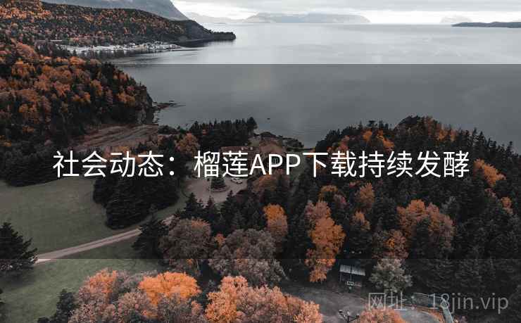 社会动态:榴莲APP下载持续发酵 社会动态:榴莲APP下载持续发酵