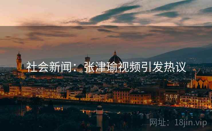 社会新闻：张津瑜视频引发热议