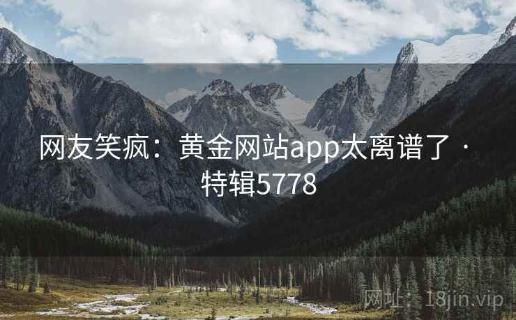 网友笑疯:黄金网站app太离谱了 · 特辑5778 网友笑疯:黄金网站app太离谱了 · 特辑5778