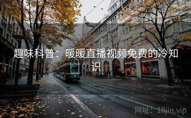 趣味科普：暖暖直播视频免费的冷知识