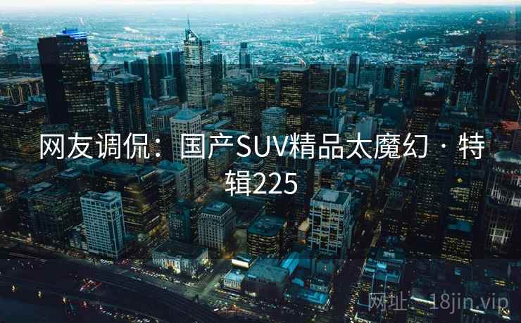 网友调侃：国产SUV精品太魔幻 · 特辑225