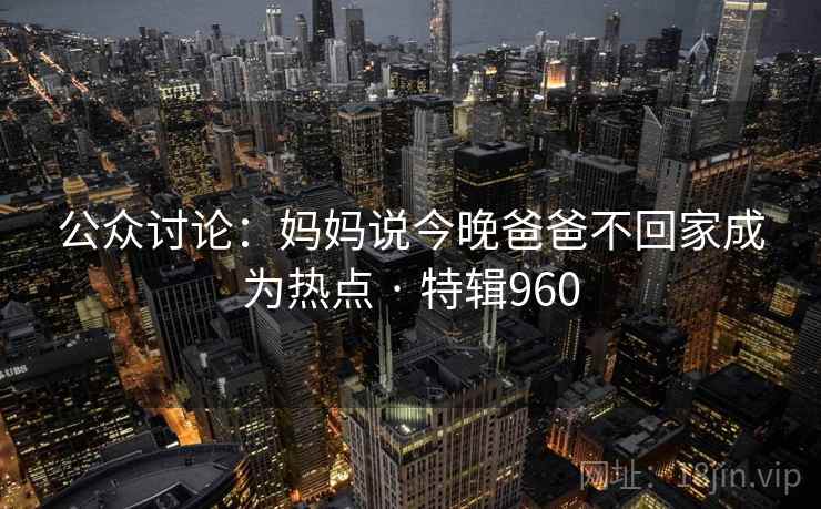 公众讨论：妈妈说今晚爸爸不回家成为热点 · 特辑960