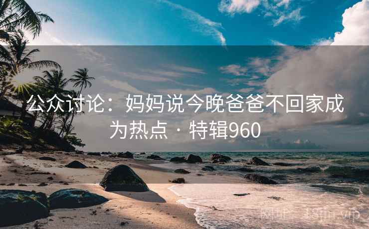 公众讨论：妈妈说今晚爸爸不回家成为热点 · 特辑960