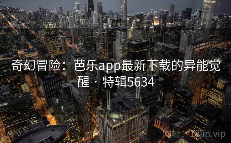 奇幻冒险：芭乐app最新下载的异能觉醒 · 特辑5634