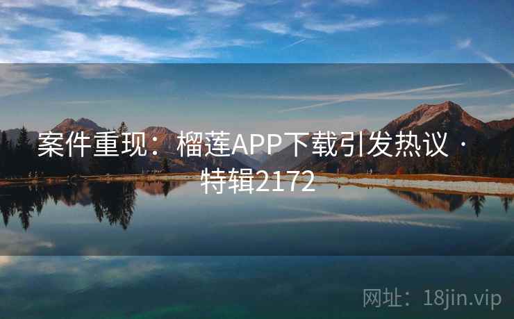 案件重现:榴莲APP下载引发热议 · 特辑2172 案件重现:榴莲APP下载引发热议 · 特辑2172