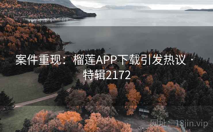 案件重现:榴莲APP下载引发热议 · 特辑2172 案件重现:榴莲APP下载引发热议 · 特辑2172