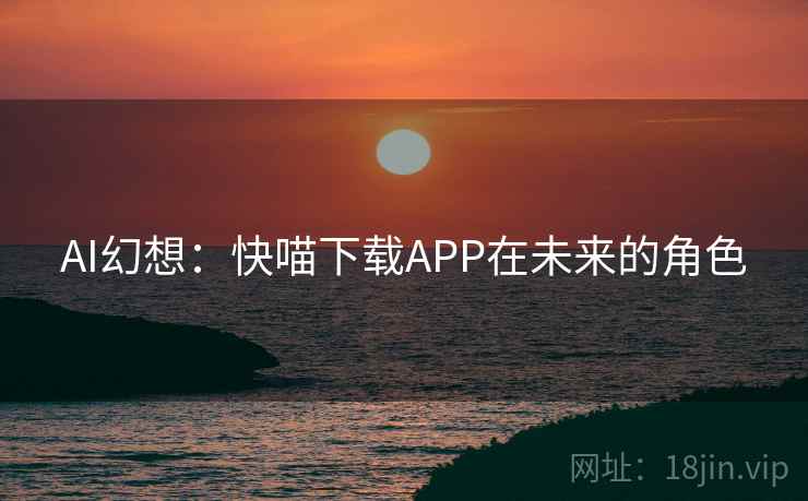 AI幻想：快喵下载APP在未来的角色
