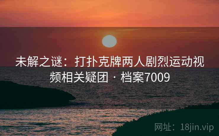未解之谜：打扑克牌两人剧烈运动视频相关疑团 · 档案7009