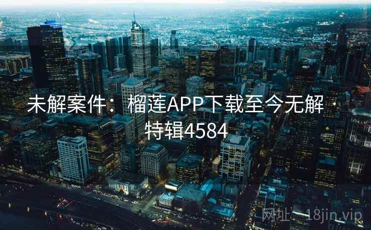 未解案件：榴莲APP下载至今无解 · 特辑4584