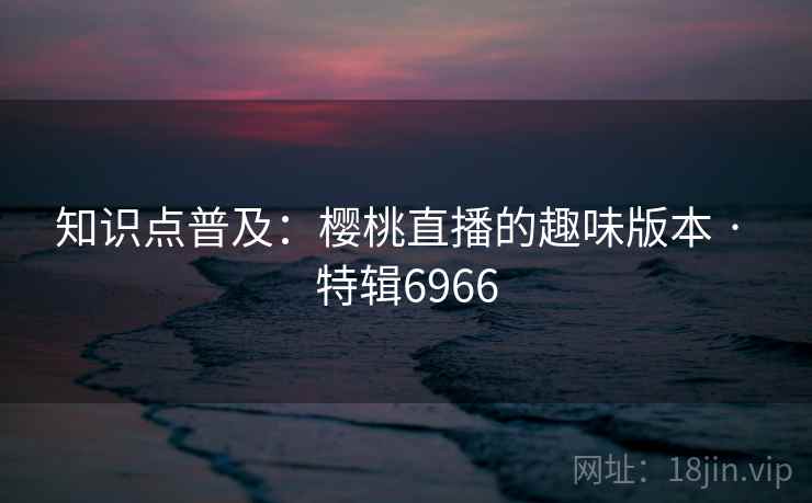 知识点普及：樱桃直播的趣味版本 · 特辑6966