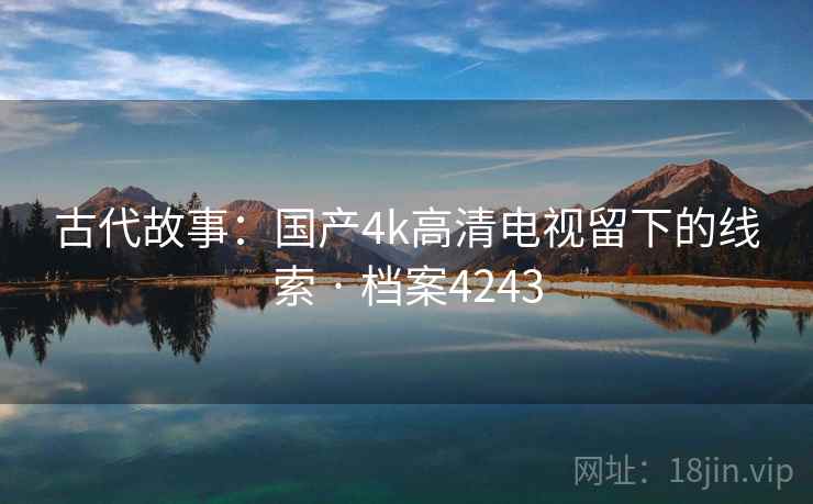 古代故事：国产4k高清电视留下的线索 · 档案4243