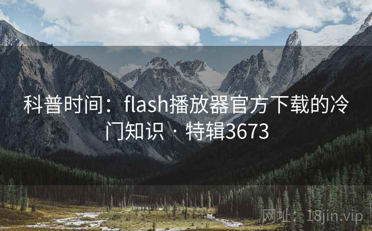 科普时间：flash播放器官方下载的冷门知识 · 特辑3673