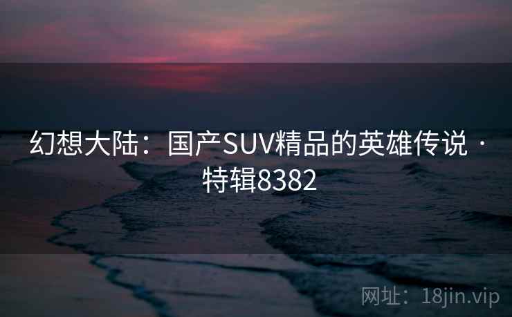 幻想大陆：国产SUV精品的英雄传说 · 特辑8382