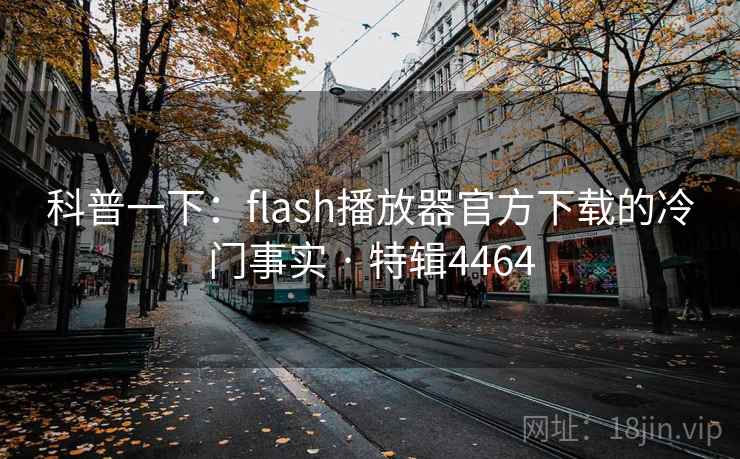 科普一下：flash播放器官方下载的冷门事实 · 特辑4464