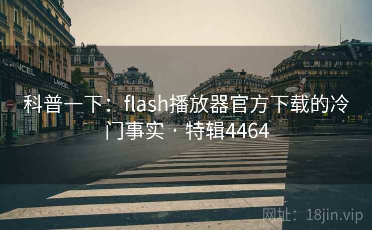 科普一下：flash播放器官方下载的冷门事实 · 特辑4464